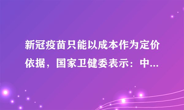 新冠疫苗只能以成本作为定价依据,国家卫健委表示:中国已启动疫苗紧急使用