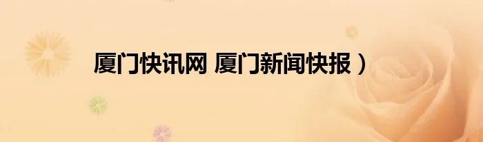 厦门快讯网 厦门新闻快报）
