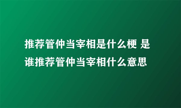 推荐管仲当宰相是什么梗 是谁推荐管仲当宰相什么意思