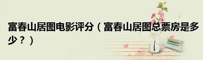 富春山居图电影评分(富春山居图总票房是多少?)