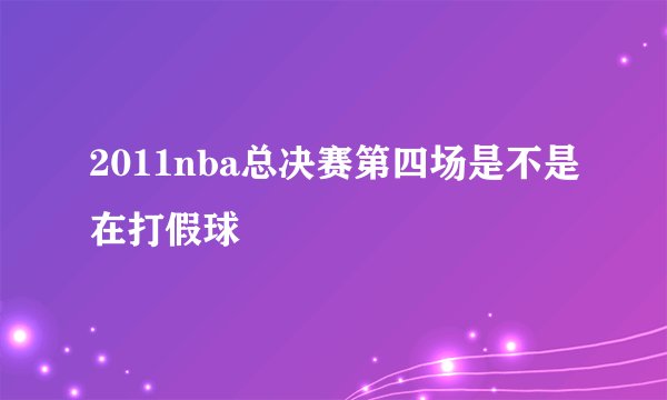 2011nba总决赛第四场是不是在打假球