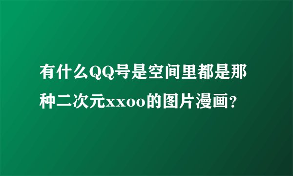 有什么QQ号是空间里都是那种二次元xxoo的图片漫画？