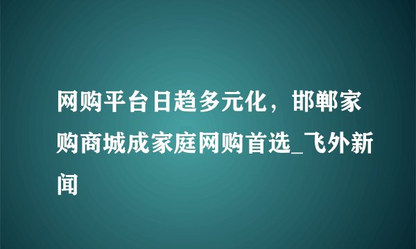 网购平台日趋多元化，邯郸家购商城成家庭网购首选_飞外新闻