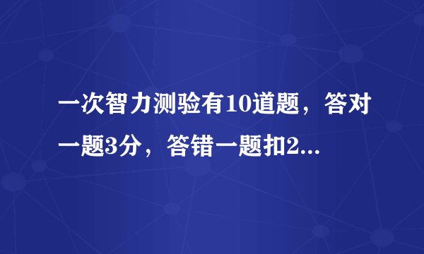 一次智力测验有10道题，答对一题3分，答错一题扣2分，不答不得分，小红答完十题，得了20分，她答对()题