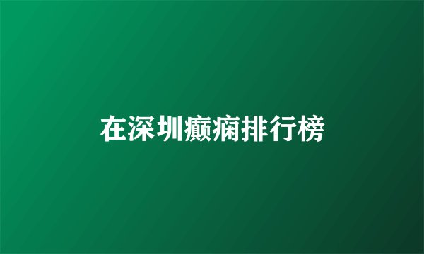 在深圳癫痫排行榜