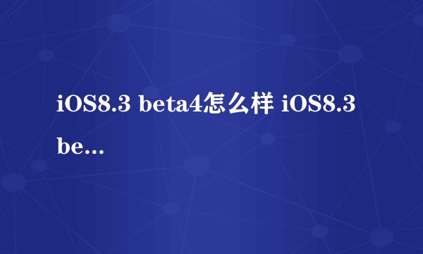 iOS8.3 beta4怎么样 iOS8.3 beta4好不好