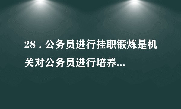 28 . 公务员进行挂职锻炼是机关对公务员进行培养锻炼的一种方式,挂职锻炼是 : (2
