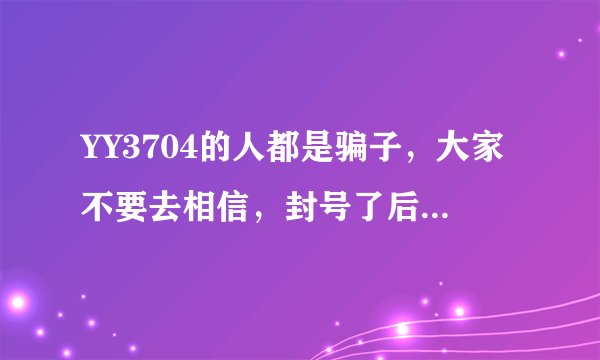 YY3704的人都是骗子，大家不要去相信，封号了后果自负~