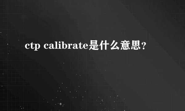 ctp calibrate是什么意思?