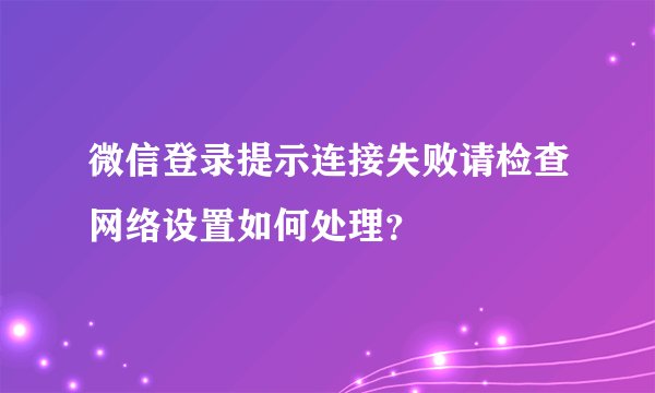 微信登录提示连接失败请检查网络设置如何处理?