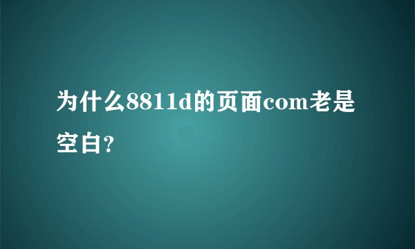 为什么8811d的页面com老是空白？