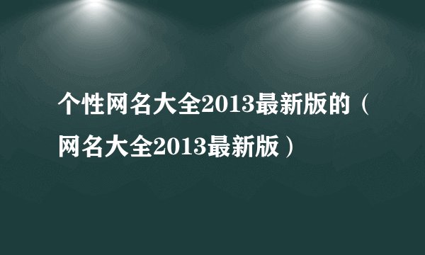 个性网名大全2013最新版的（网名大全2013最新版）