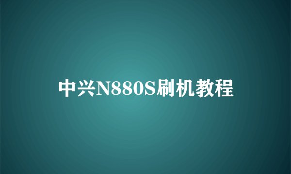 中兴N880S刷机教程