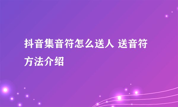 抖音集音符怎么送人 送音符方法介绍