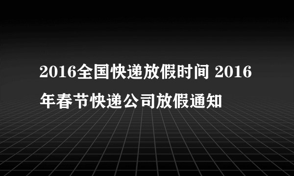 2016全国快递放假时间 2016年春节快递公司放假通知