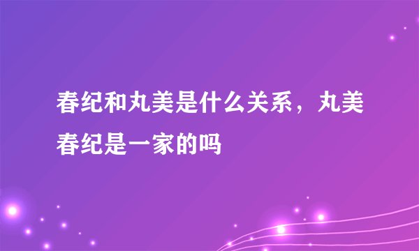 春纪和丸美是什么关系，丸美春纪是一家的吗