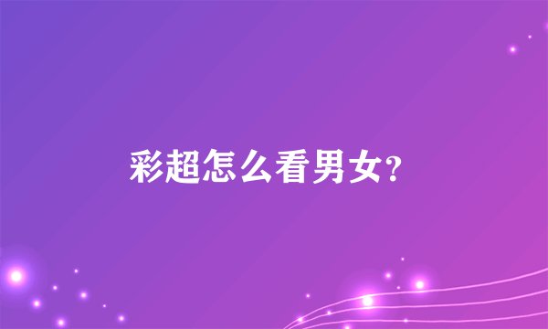 彩超怎么看男女？