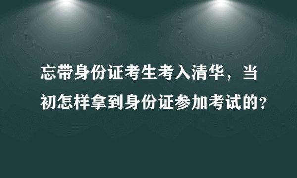 忘带身份证考生考入清华，当初怎样拿到身份证参加考试的？