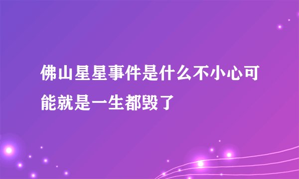 佛山星星事件是什么不小心可能就是一生都毁了