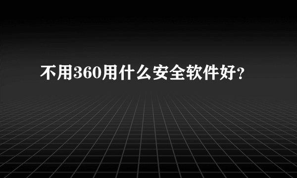 不用360用什么安全软件好？
