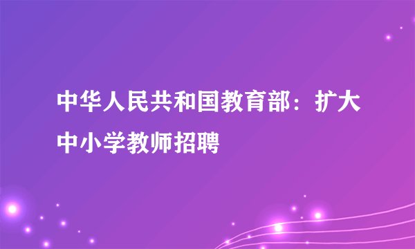 中华人民共和国教育部：扩大中小学教师招聘