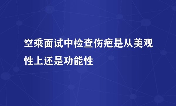 空乘面试中检查伤疤是从美观性上还是功能性