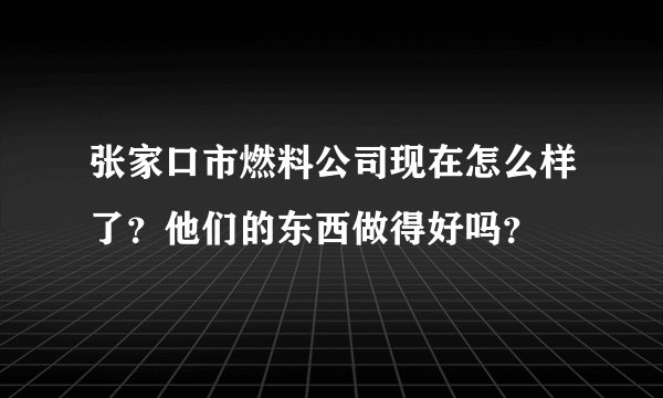 张家口市燃料公司现在怎么样了？他们的东西做得好吗？