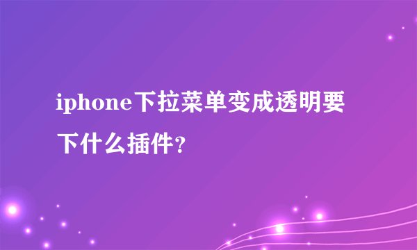 iphone下拉菜单变成透明要下什么插件？