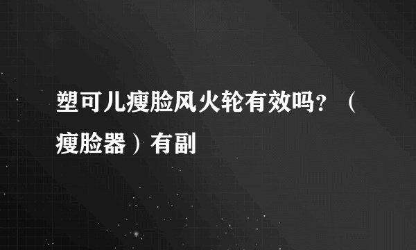 塑可儿瘦脸风火轮有效吗？（瘦脸器）有副