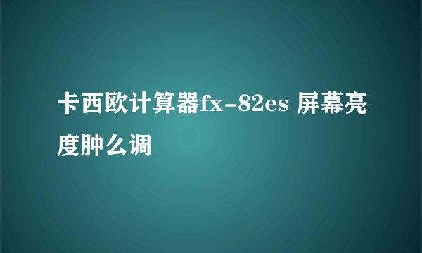 卡西欧计算器fx-82es 屏幕亮度肿么调