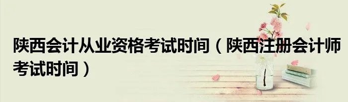陕西会计从业资格考试时间(陕西注册会计师考试时间)