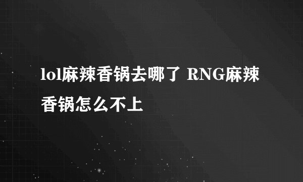 lol麻辣香锅去哪了 RNG麻辣香锅怎么不上