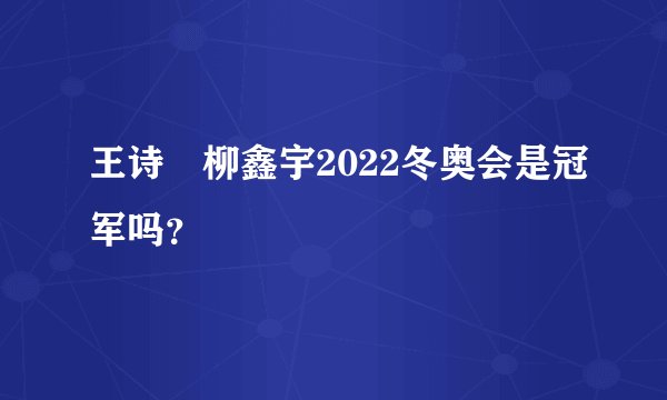 王诗玥柳鑫宇2022冬奥会是冠军吗？
