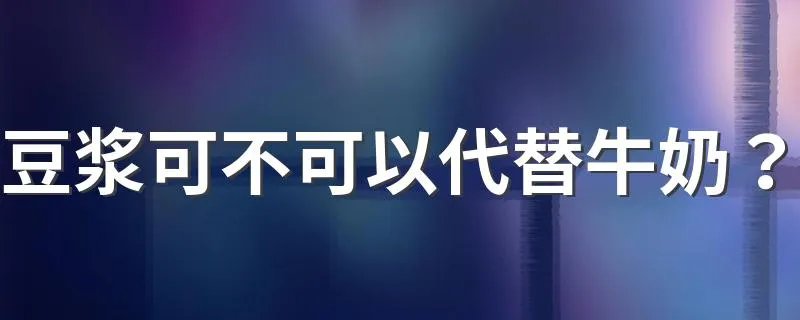 豆浆可不可以代替牛奶？ 豆浆是否可不可以代替牛奶