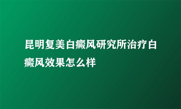 昆明复美白癜风研究所治疗白癜风效果怎么样