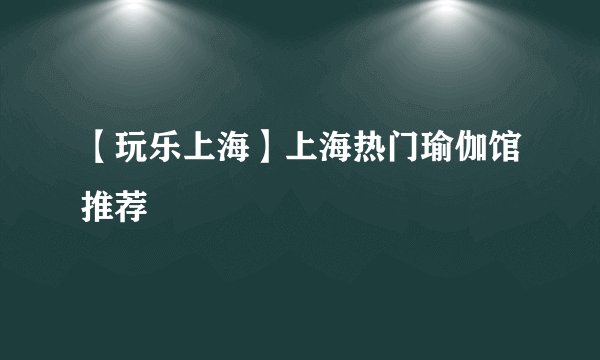 【玩乐上海】上海热门瑜伽馆推荐