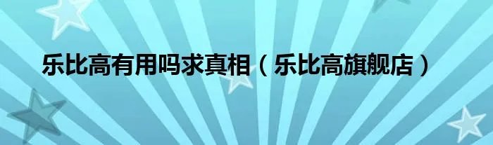 乐比高有用吗求真相（乐比高旗舰店）