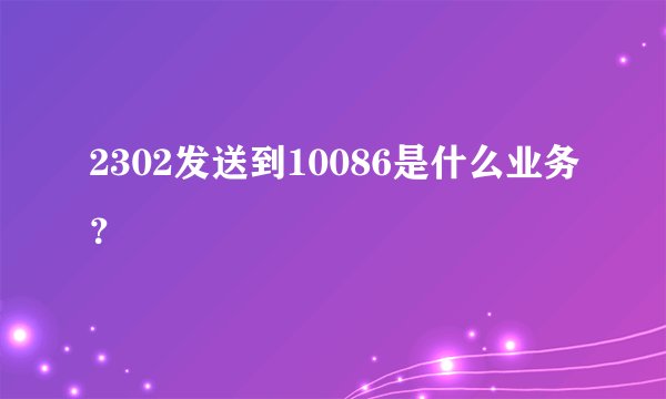 2302发送到10086是什么业务？