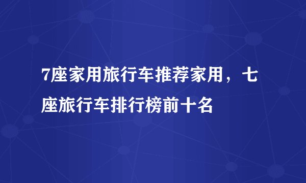 7座家用旅行车推荐家用，七座旅行车排行榜前十名