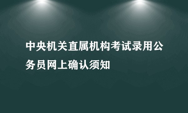 中央机关直属机构考试录用公务员网上确认须知