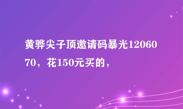 黄骅尖子顶邀请码暴光1206070，花150元买的，