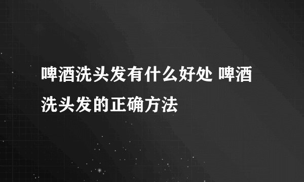 啤酒洗头发有什么好处 啤酒洗头发的正确方法