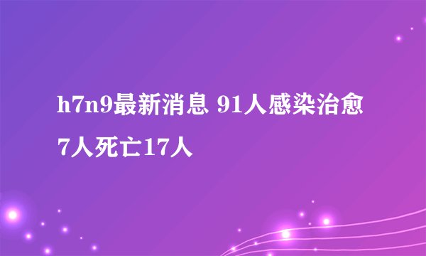 h7n9最新消息 91人感染治愈7人死亡17人