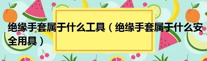绝缘手套属于什么工具（绝缘手套属于什么安全用具）