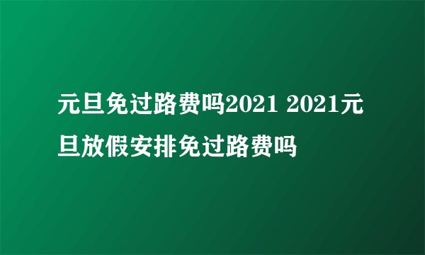 元旦免过路费吗2021 2021元旦放假安排免过路费吗