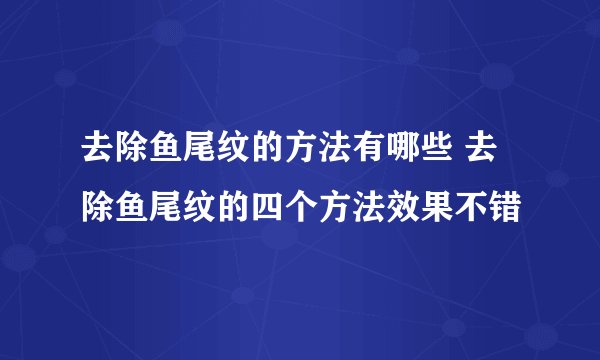去除鱼尾纹的方法有哪些 去除鱼尾纹的四个方法效果不错