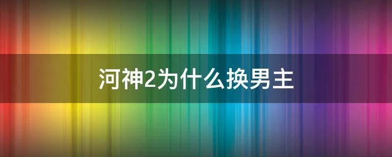 河神2为什么换男主