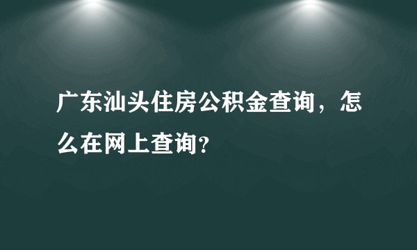 广东汕头住房公积金查询，怎么在网上查询？