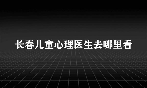 长春儿童心理医生去哪里看