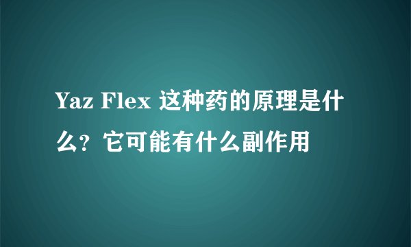 Yaz Flex 这种药的原理是什么？它可能有什么副作用